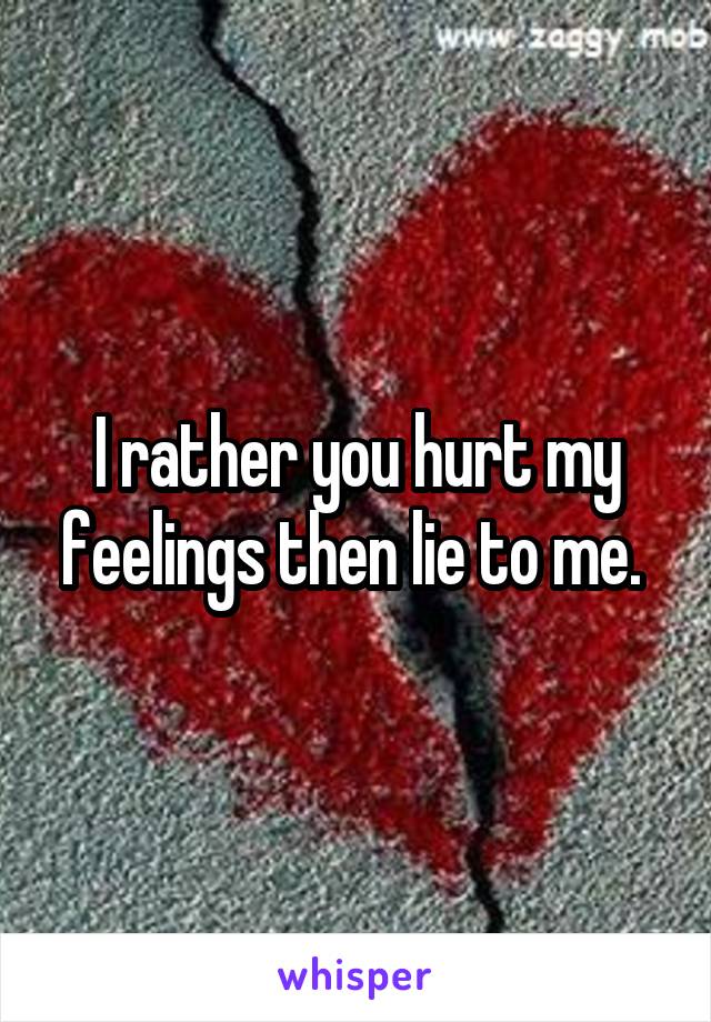 I rather you hurt my feelings then lie to me. 