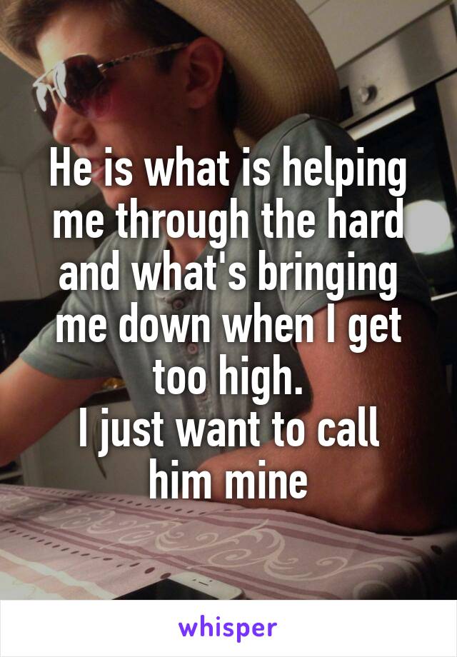 He is what is helping me through the hard and what's bringing me down when I get too high.
I just want to call him mine