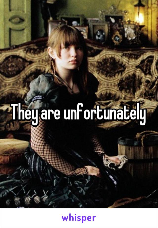 They are unfortunately 