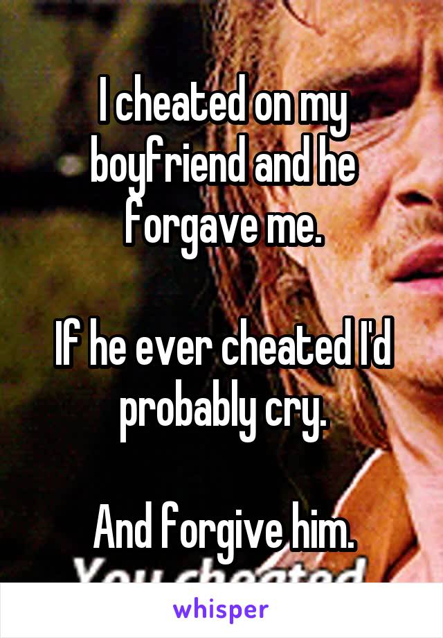 I cheated on my boyfriend and he forgave me.

If he ever cheated I'd probably cry.

And forgive him.