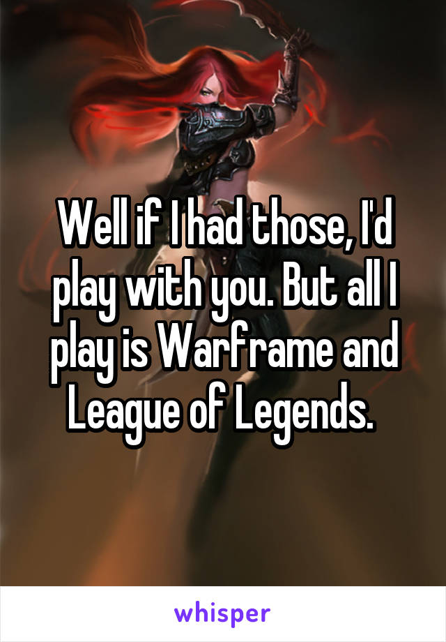 Well if I had those, I'd play with you. But all I play is Warframe and League of Legends. 