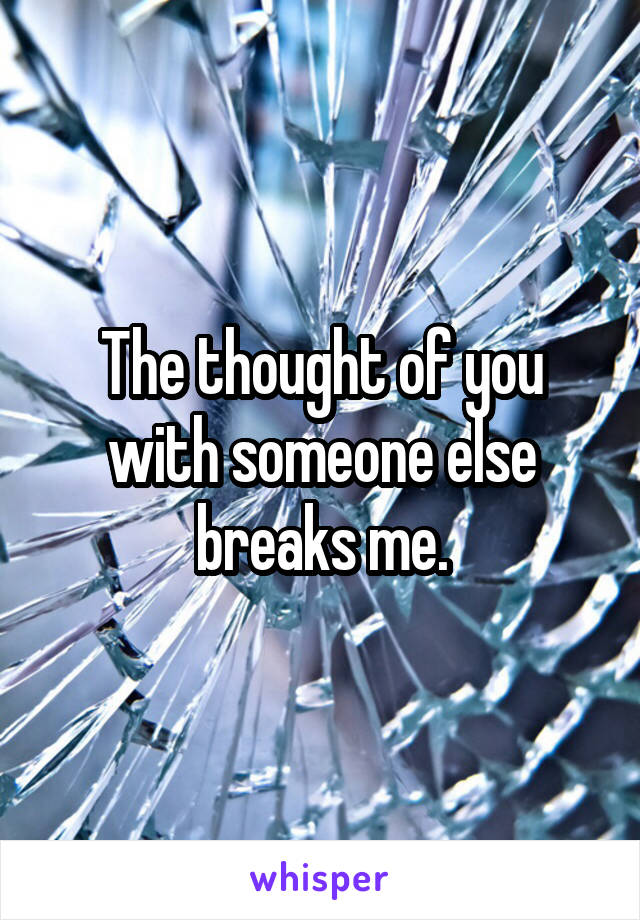 The thought of you with someone else breaks me.