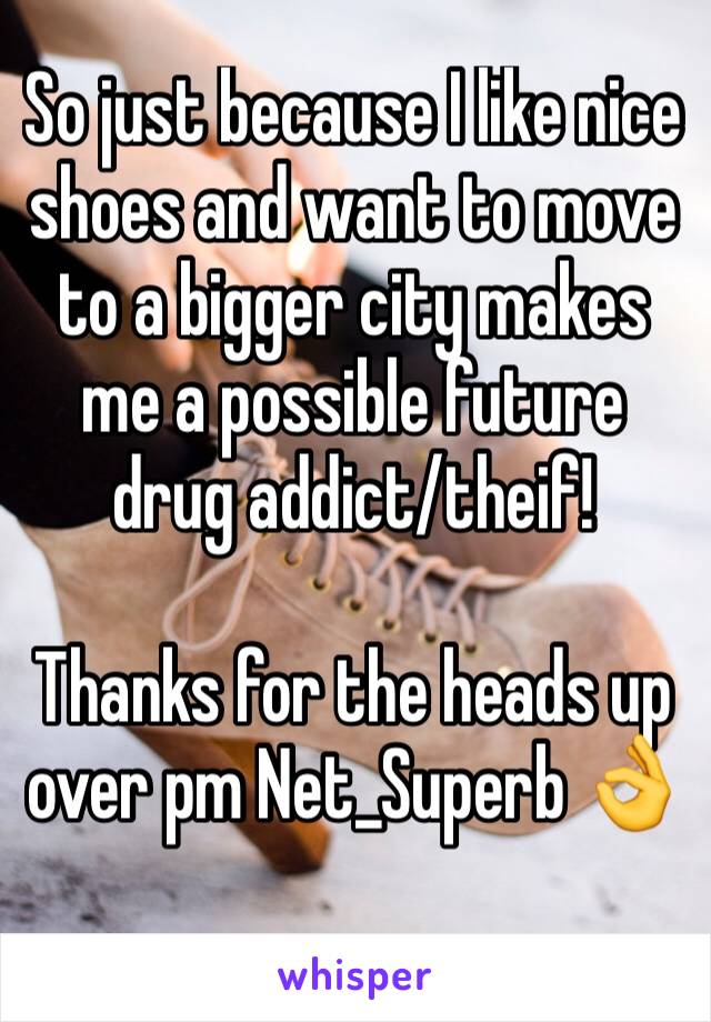 So just because I like nice shoes and want to move to a bigger city makes me a possible future drug addict/theif!

Thanks for the heads up over pm Net_Superb 👌