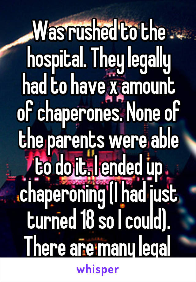 Was rushed to the hospital. They legally had to have x amount of chaperones. None of the parents were able to do it. I ended up chaperoning (I had just turned 18 so I could). There are many legal 