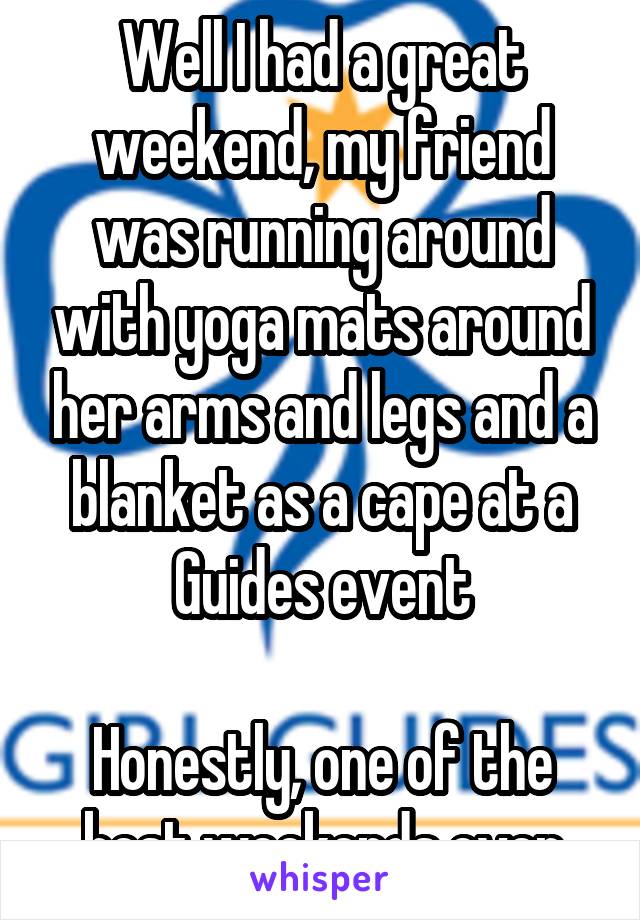 Well I had a great weekend, my friend was running around with yoga mats around her arms and legs and a blanket as a cape at a Guides event

Honestly, one of the best weekends ever