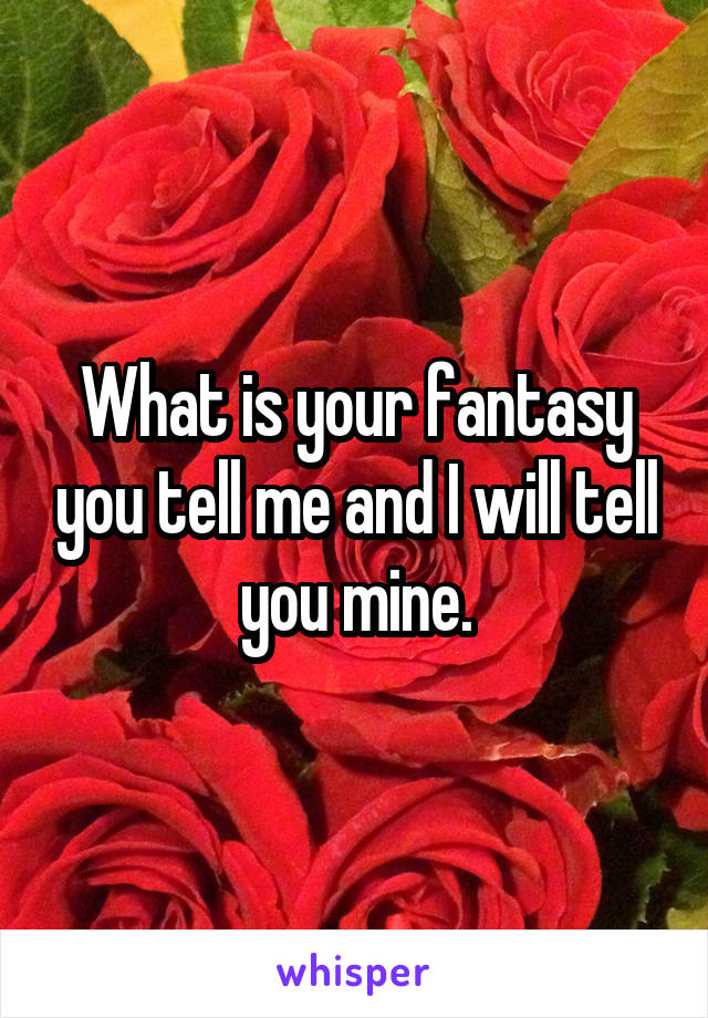 What is your fantasy you tell me and I will tell you mine.