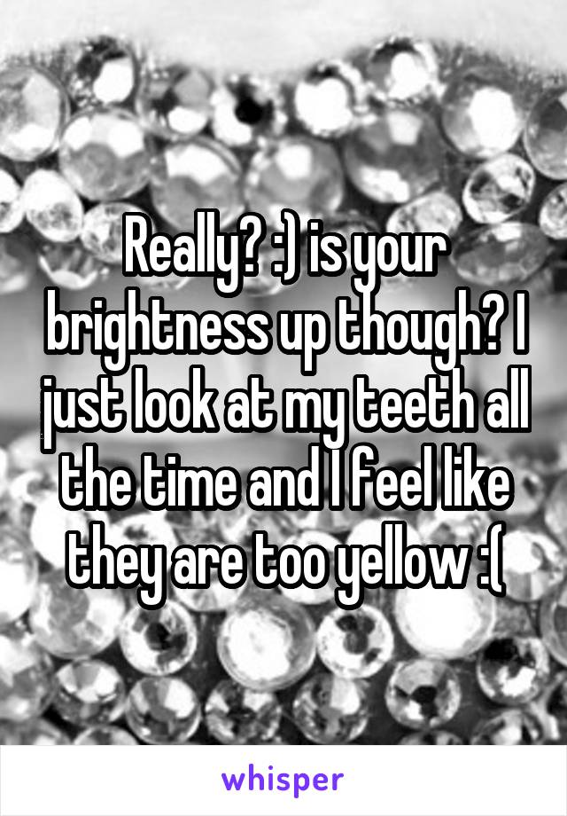 Really? :) is your brightness up though? I just look at my teeth all the time and I feel like they are too yellow :(