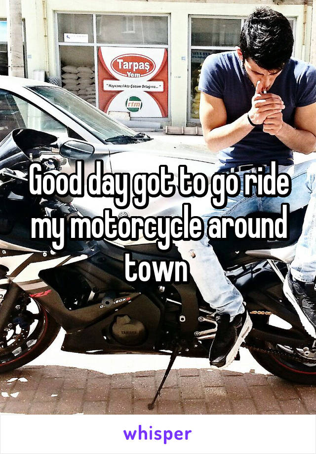 Good day got to go ride my motorcycle around town 