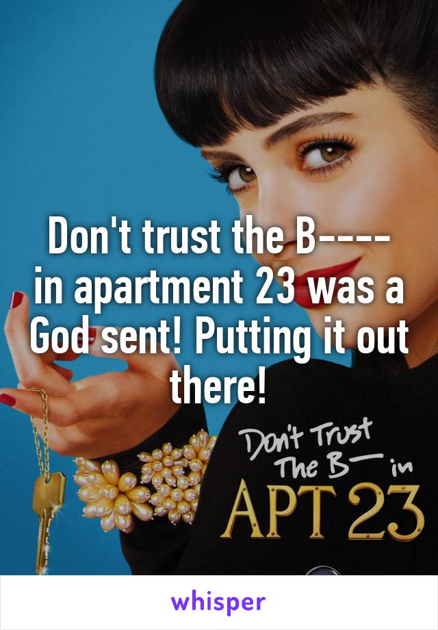 Don't trust the B---- in apartment 23 was a God sent! Putting it out there!