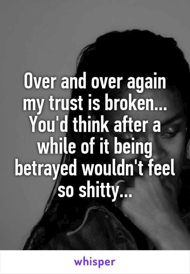 Over and over again my trust is broken...
You'd think after a while of it being betrayed wouldn't feel so shitty...