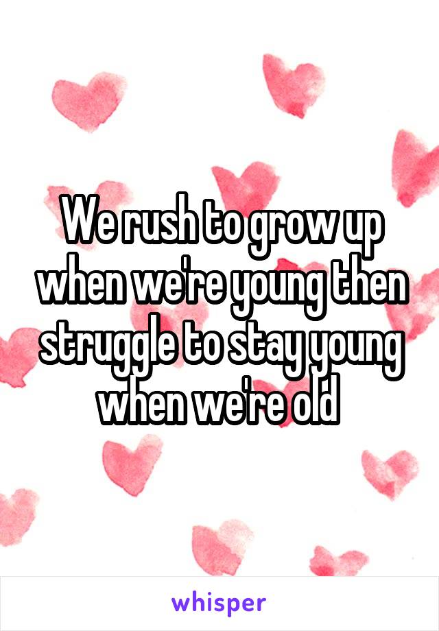 We rush to grow up when we're young then struggle to stay young when we're old 