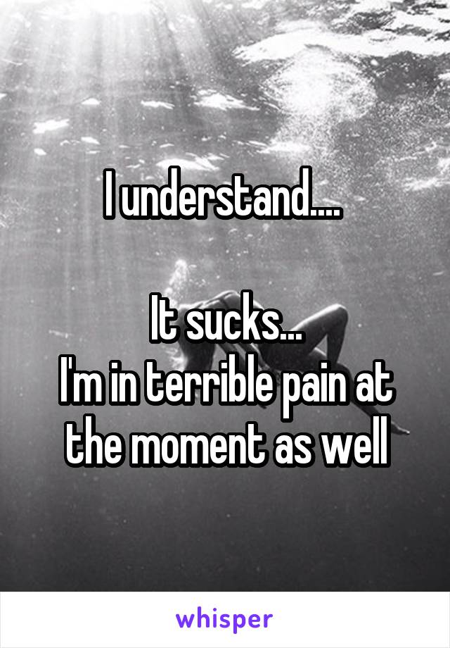 I understand.... 

It sucks...
I'm in terrible pain at the moment as well