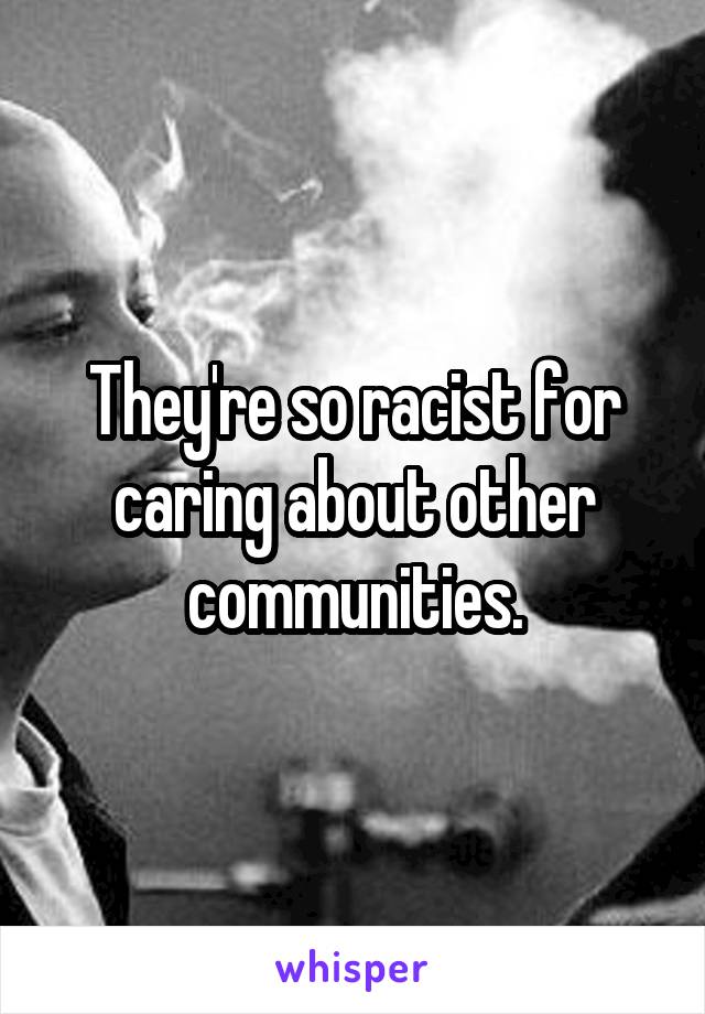 They're so racist for caring about other communities.