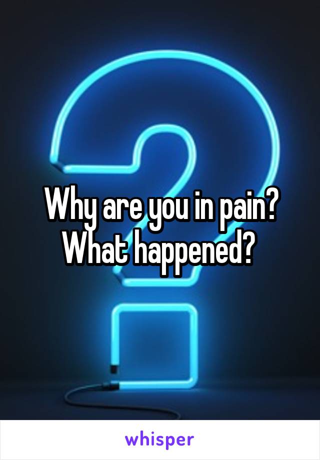 Why are you in pain? What happened? 