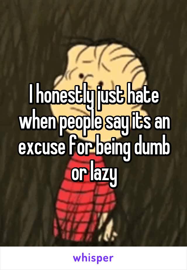 I honestly just hate when people say its an excuse for being dumb or lazy