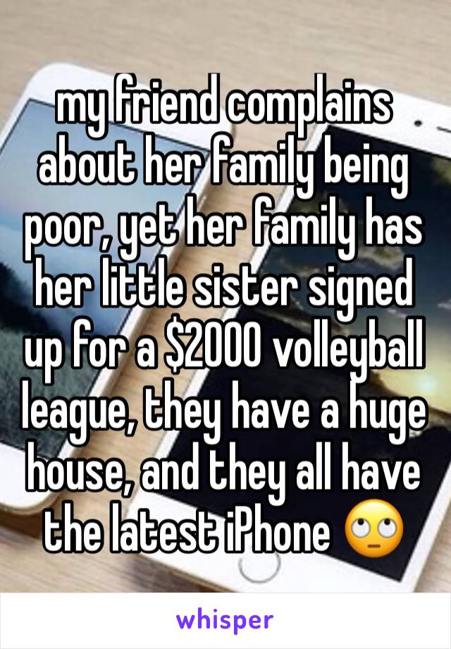 my friend complains about her family being poor, yet her family has her little sister signed up for a $2000 volleyball league, they have a huge house, and they all have the latest iPhone 🙄