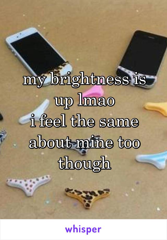 my brightness is up lmao
i feel the same about mine too though