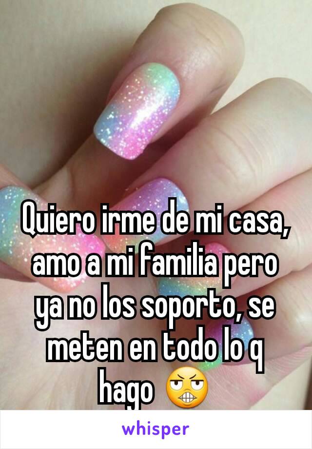 Quiero irme de mi casa, amo a mi familia pero ya no los soporto, se meten en todo lo q hago 😬