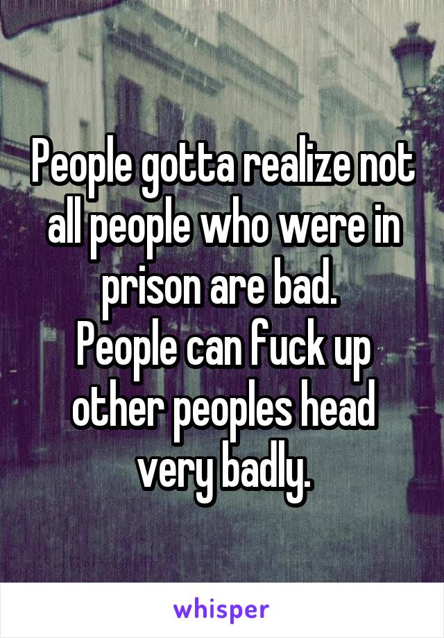 People gotta realize not all people who were in prison are bad. 
People can fuck up other peoples head very badly.