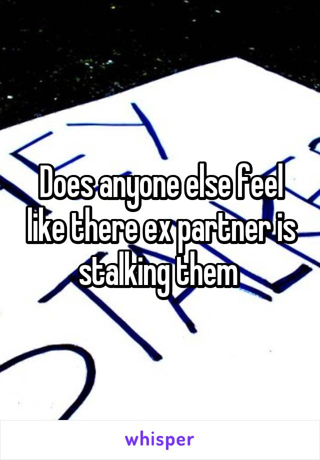 Does anyone else feel like there ex partner is stalking them 