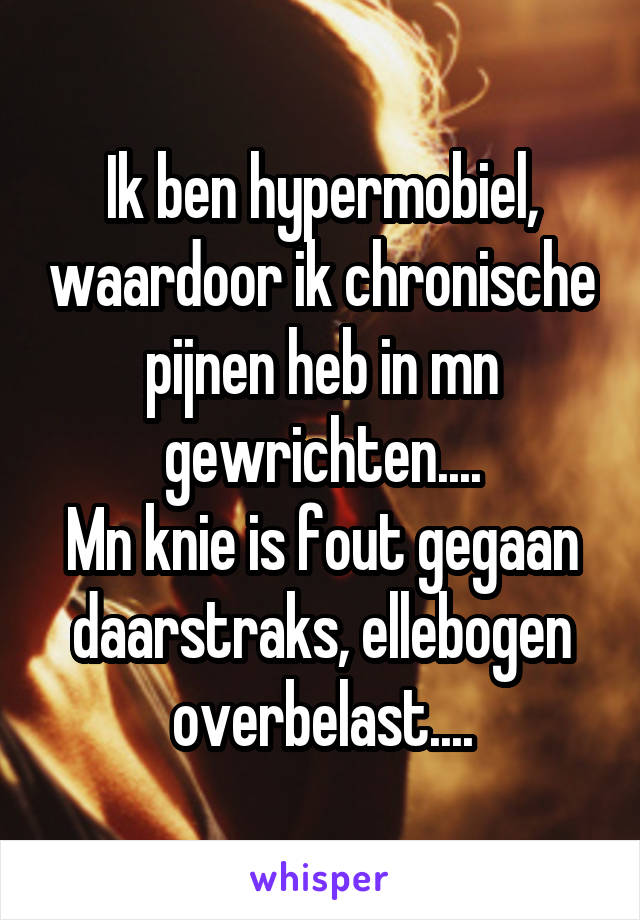 Ik ben hypermobiel, waardoor ik chronische pijnen heb in mn gewrichten....
Mn knie is fout gegaan daarstraks, ellebogen overbelast....