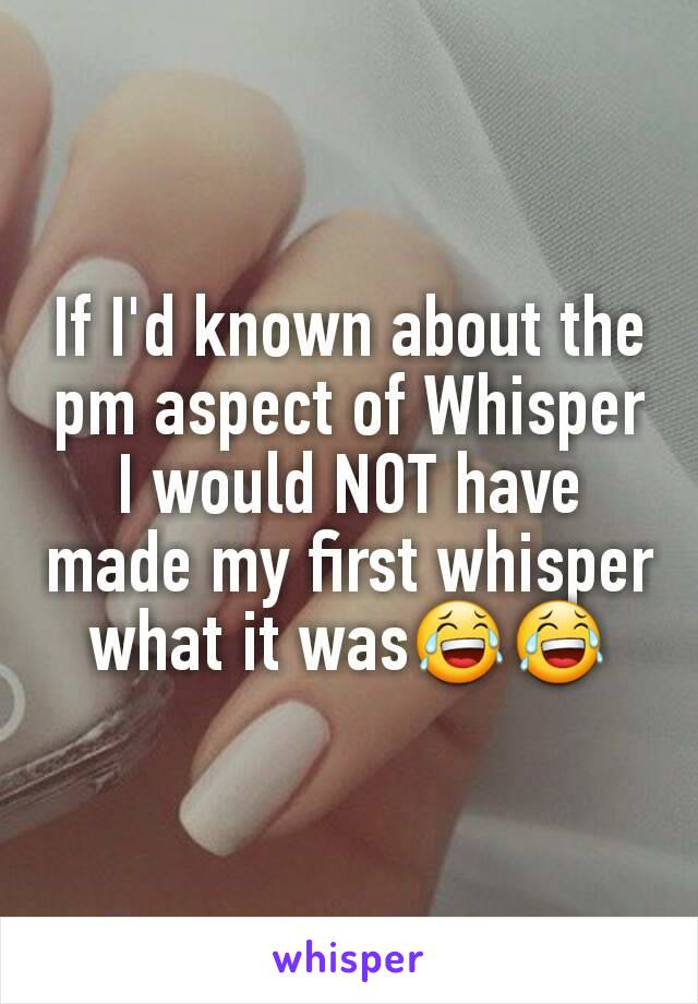 If I'd known about the pm aspect of Whisper I would NOT have made my first whisper what it was😂😂