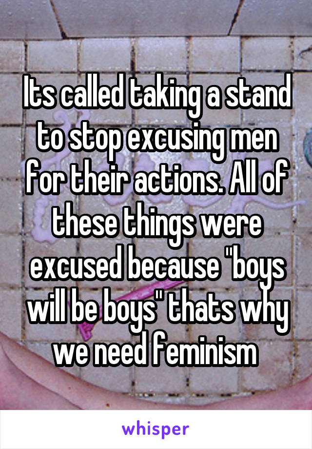 Its called taking a stand to stop excusing men for their actions. All of these things were excused because "boys will be boys" thats why we need feminism 