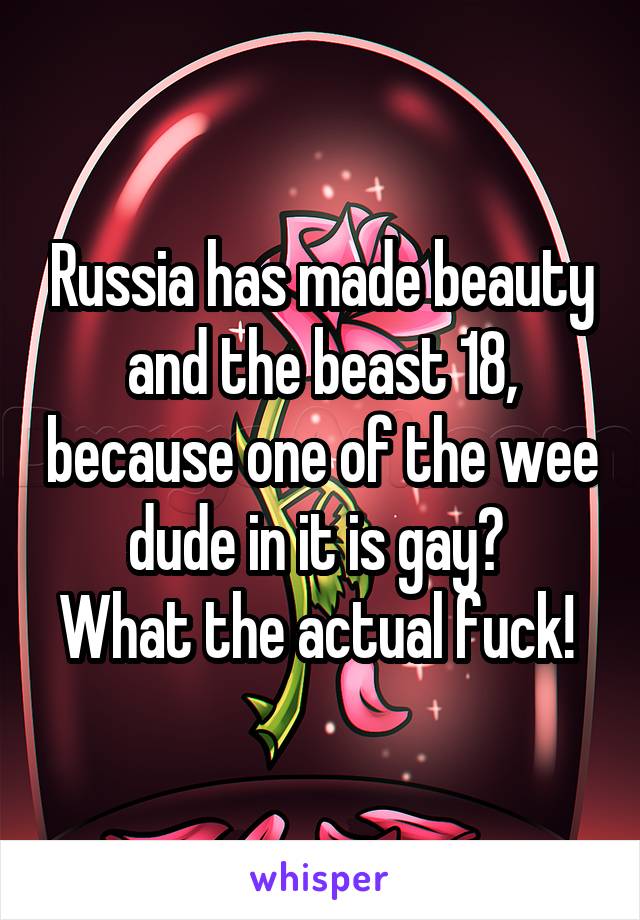 Russia has made beauty and the beast 18, because one of the wee dude in it is gay? 
What the actual fuck! 