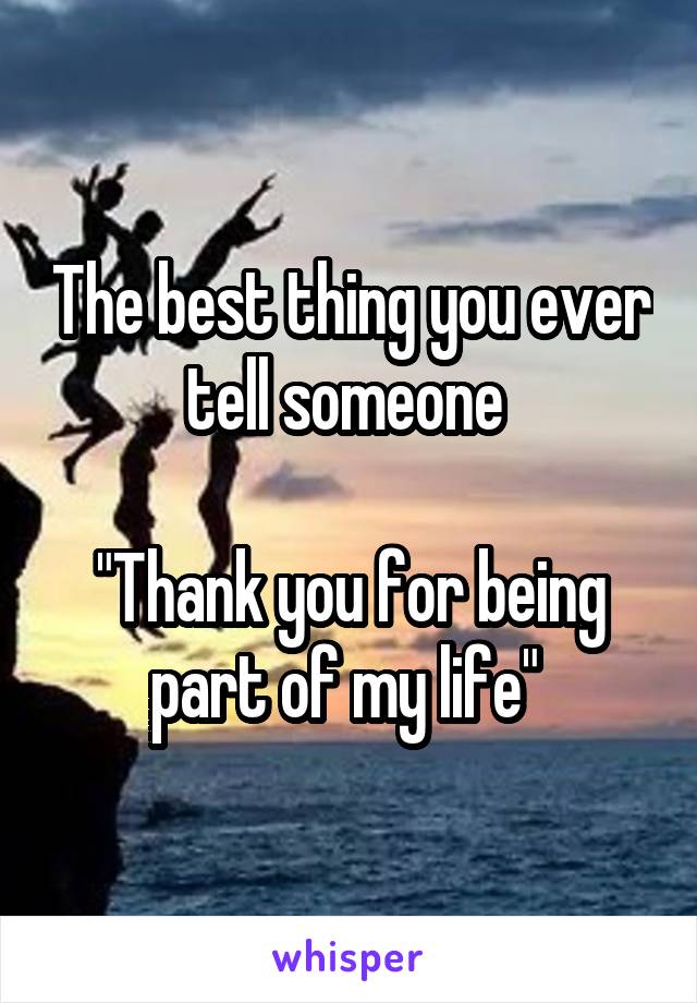 The best thing you ever tell someone 

"Thank you for being part of my life" 