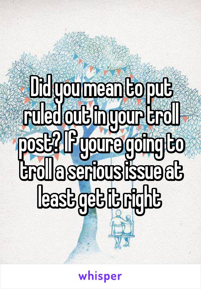 Did you mean to put ruled out in your troll post? If youre going to troll a serious issue at least get it right 