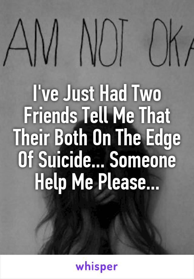 I've Just Had Two Friends Tell Me That Their Both On The Edge Of Suicide... Someone Help Me Please...