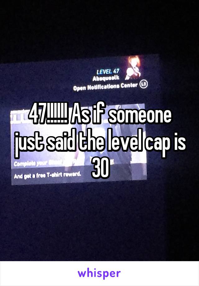 47!!!!!! As if someone just said the level cap is 30