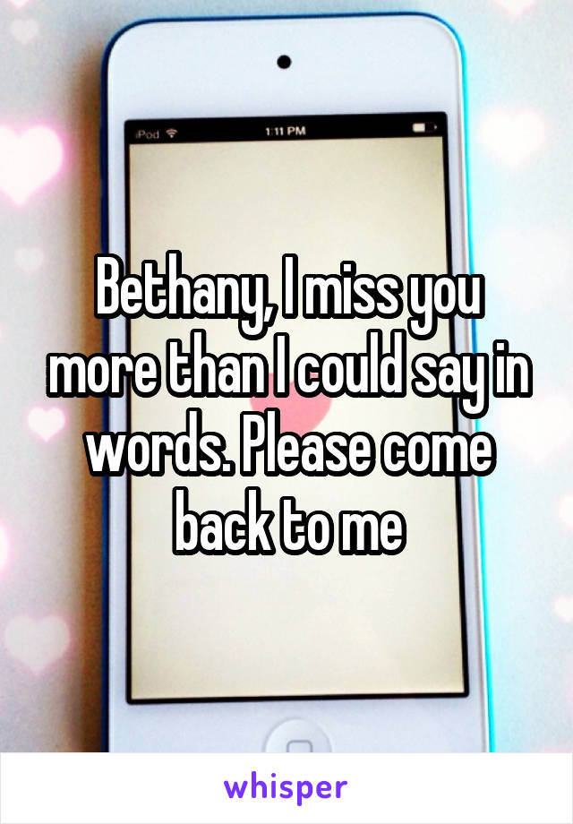 Bethany, I miss you more than I could say in words. Please come back to me