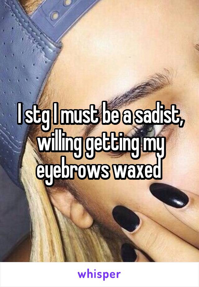 I stg I must be a sadist, willing getting my eyebrows waxed 