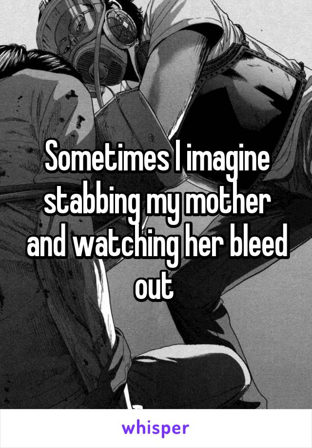 Sometimes I imagine stabbing my mother and watching her bleed out 