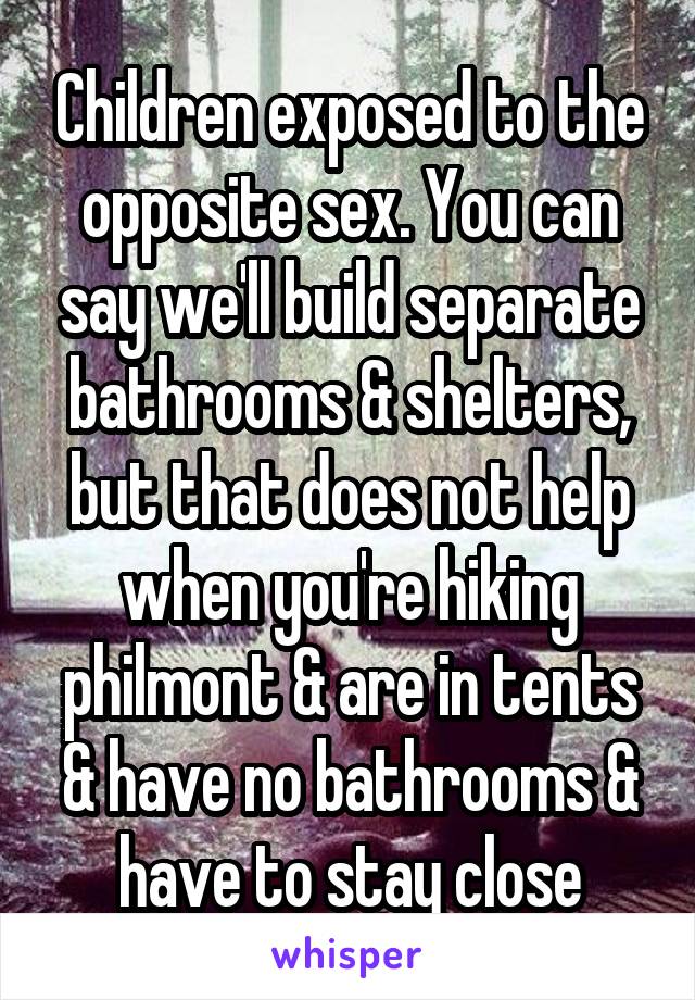 Children exposed to the opposite sex. You can say we'll build separate bathrooms & shelters, but that does not help when you're hiking philmont & are in tents & have no bathrooms & have to stay close