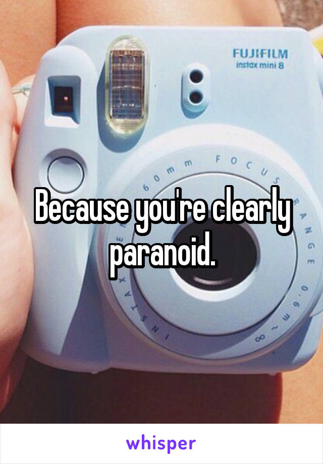 Because you're clearly paranoid.