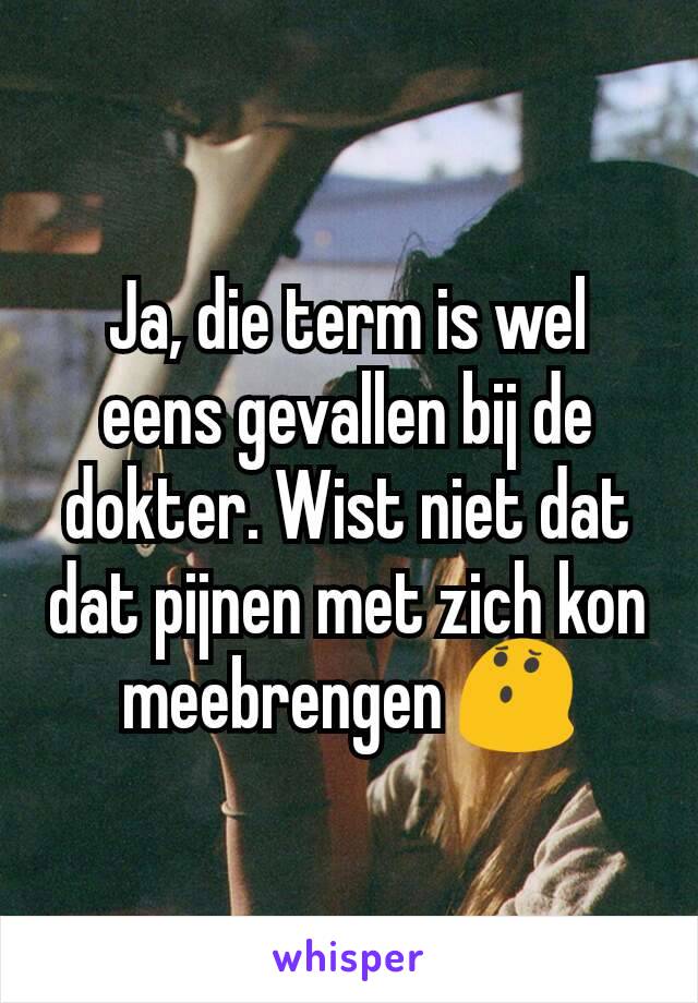 Ja, die term is wel eens gevallen bij de dokter. Wist niet dat dat pijnen met zich kon meebrengen 😯