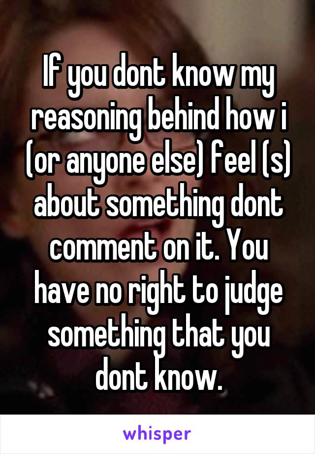 If you dont know my reasoning behind how i (or anyone else) feel (s) about something dont comment on it. You have no right to judge something that you dont know.