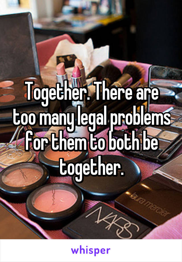 Together. There are too many legal problems for them to both be together.