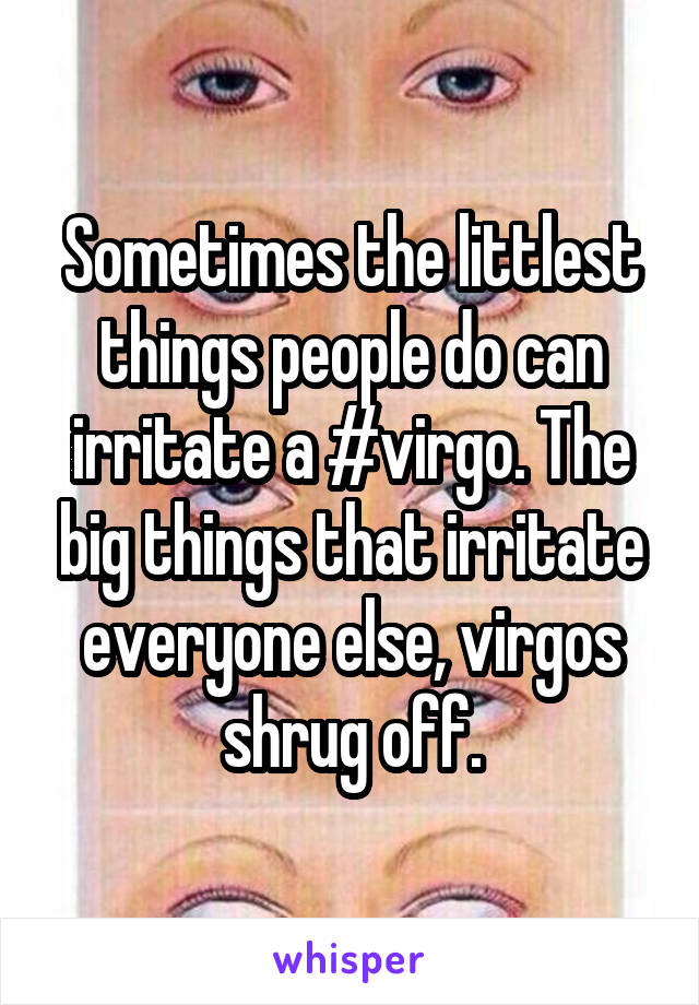 Sometimes the littlest things people do can irritate a #virgo. The big things that irritate everyone else, virgos shrug off.