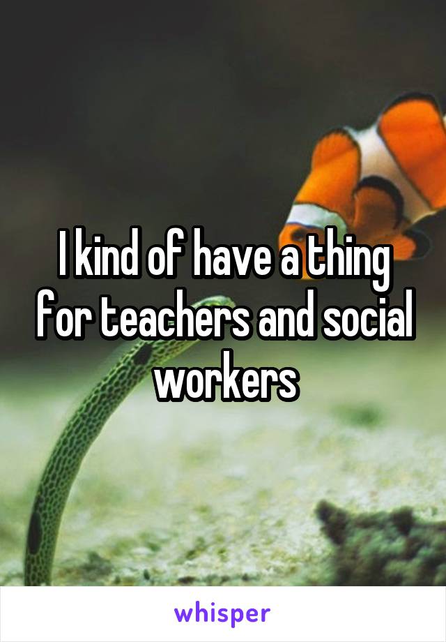 I kind of have a thing for teachers and social workers