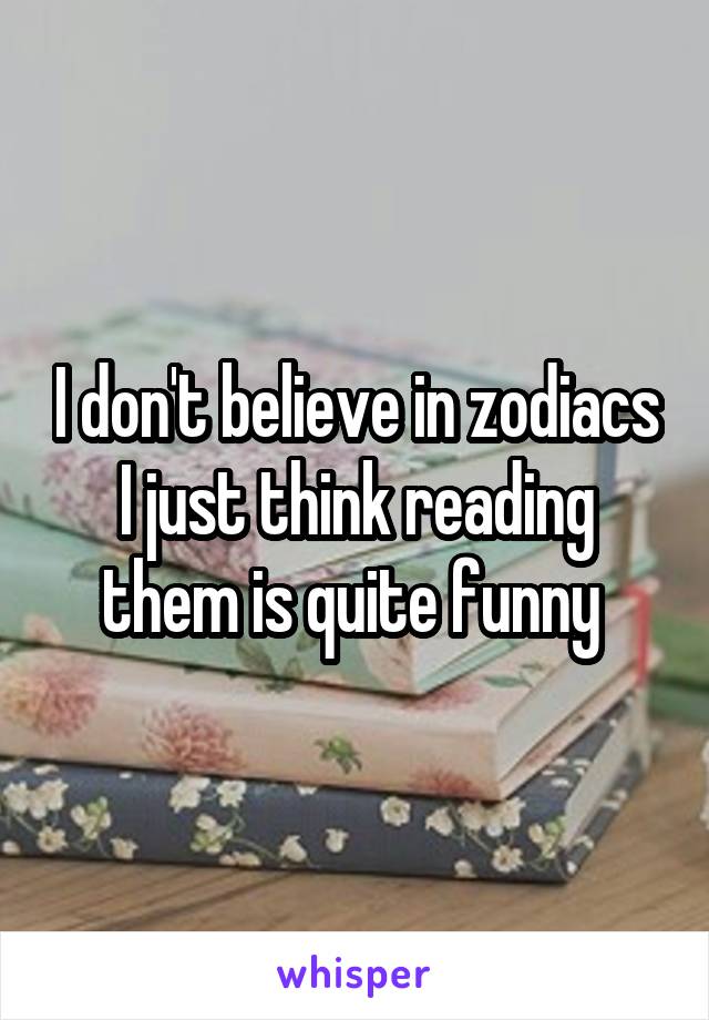 I don't believe in zodiacs I just think reading them is quite funny 