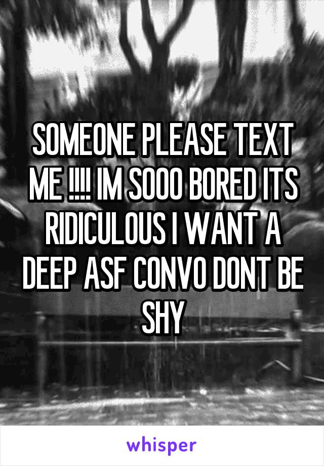 SOMEONE PLEASE TEXT ME !!!! IM SOOO BORED ITS RIDICULOUS I WANT A DEEP ASF CONVO DONT BE SHY