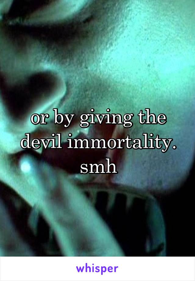 or by giving the devil immortality. smh