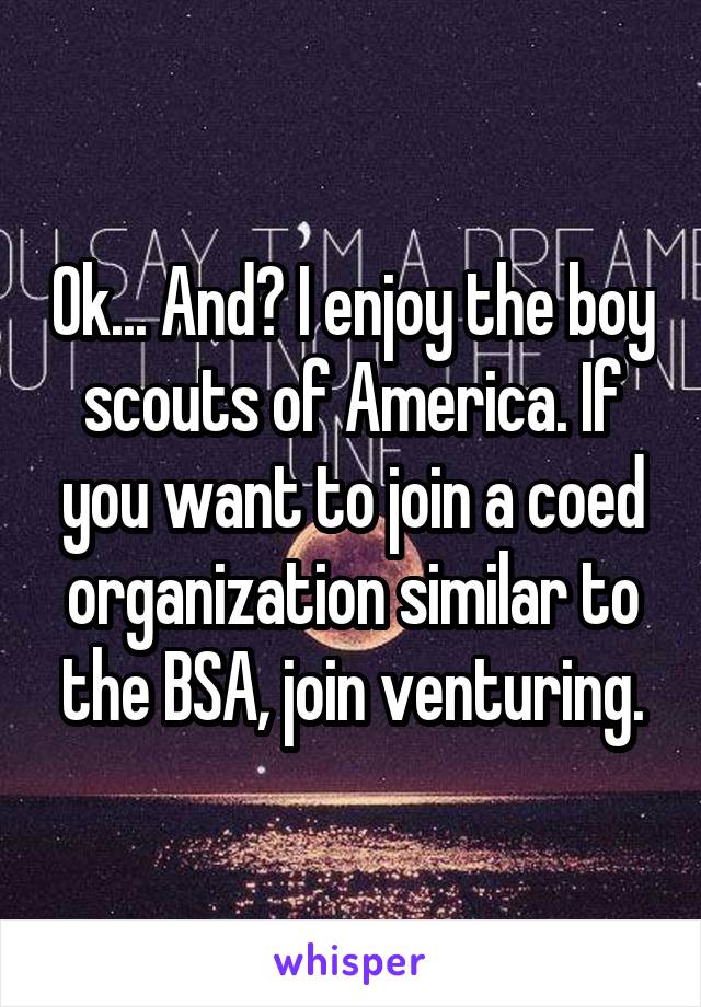 Ok... And? I enjoy the boy scouts of America. If you want to join a coed organization similar to the BSA, join venturing.