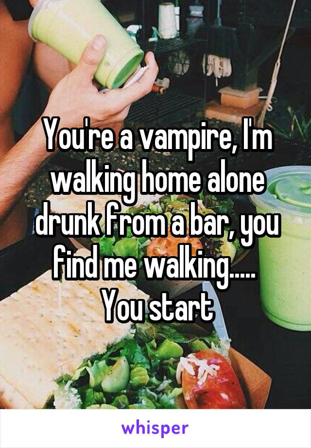 You're a vampire, I'm walking home alone drunk from a bar, you find me walking..... 
You start