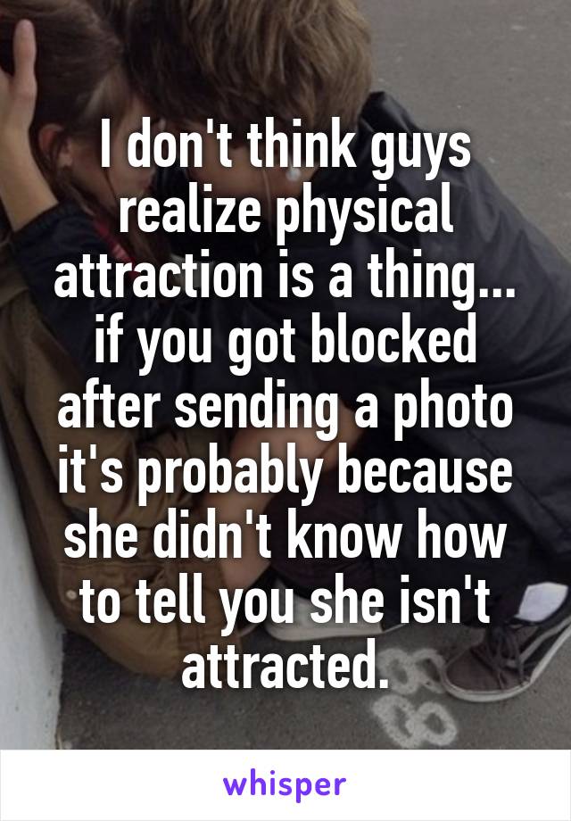 I don't think guys realize physical attraction is a thing... if you got blocked after sending a photo it's probably because she didn't know how to tell you she isn't attracted.