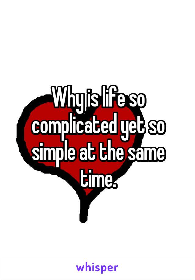 Why is life so complicated yet so simple at the same time.