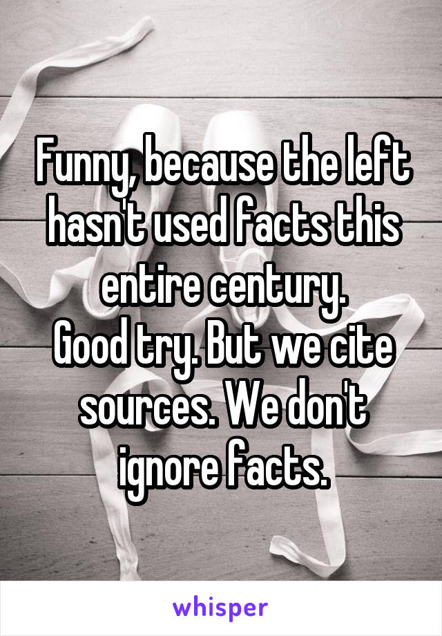 Funny, because the left hasn't used facts this entire century.
Good try. But we cite sources. We don't ignore facts.